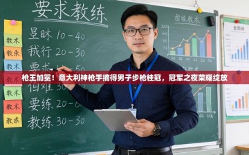 枪王加冕！意大利神枪手摘得男子步枪桂冠，冠军之夜荣耀绽放