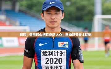 噩耗！雄鹿核心伤情牵动人心，赛季前景蒙上阴影