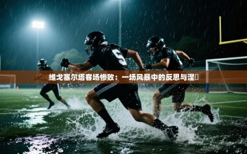 维戈塞尔塔客场惨败：一场风暴中的反思与涅槃