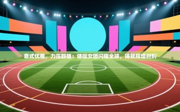 意式优雅，力压群雄：体操女团闪耀全球，铸就辉煌时刻