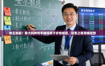 枪王加冕！意大利神枪手摘得男子步枪桂冠，冠军之夜荣耀绽放