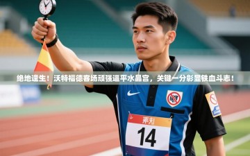 绝地逢生！沃特福德客场顽强逼平水晶宫，关键一分彰显铁血斗志！